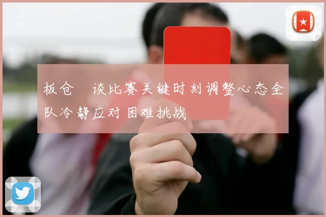 板仓滉谈比赛关键时刻调整心态全队冷静应对困难挑战