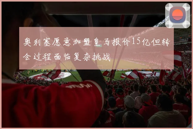 奥利塞愿意加盟皇马报价15亿但转会过程面临复杂挑战