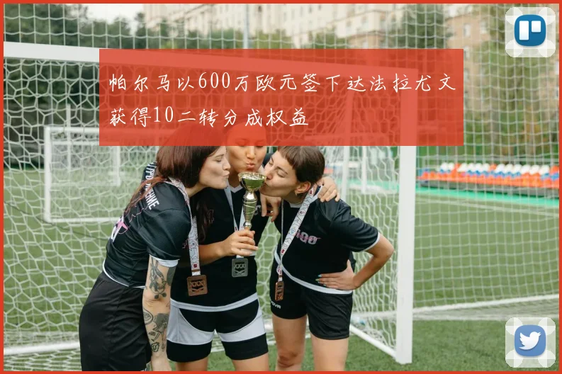 帕尔马以600万欧元签下达法拉尤文获得10二转分成权益
