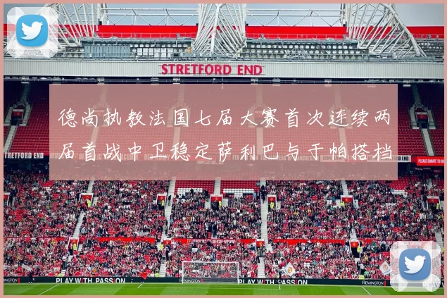 德尚执教法国七届大赛首次连续两届首战中卫稳定萨利巴与于帕搭档