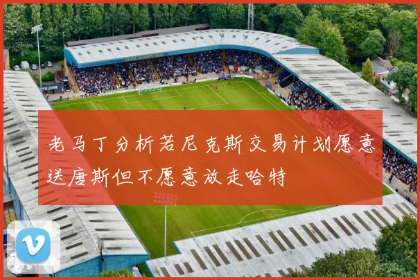 老马丁分析若尼克斯交易计划愿意送唐斯但不愿意放走哈特