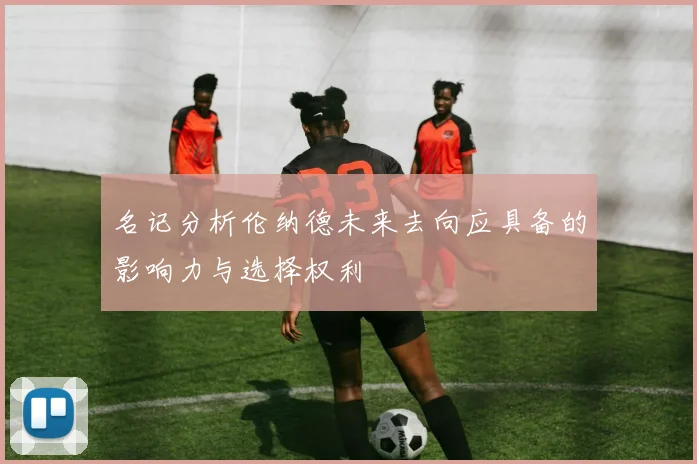 名记分析伦纳德未来去向应具备的影响力与选择权利