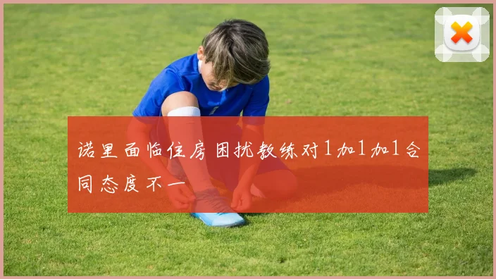 诺里面临住房困扰教练对1加1加1合同态度不一