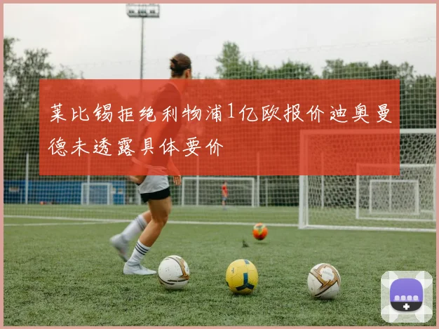 莱比锡拒绝利物浦1亿欧报价迪奥曼德未透露具体要价