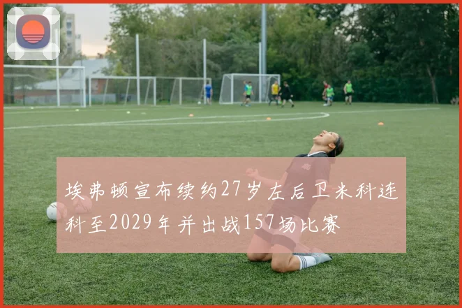 埃弗顿宣布续约27岁左后卫米科连科至2029年并出战157场比赛