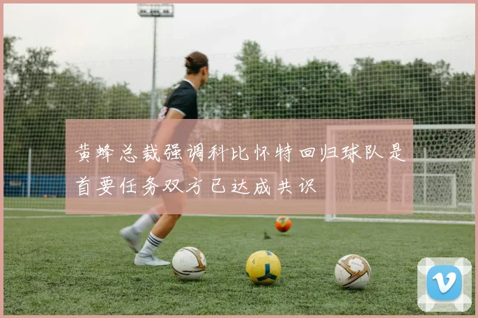 黄蜂总裁强调科比怀特回归球队是首要任务双方已达成共识