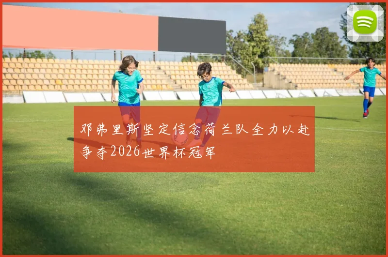 邓弗里斯坚定信念荷兰队全力以赴争夺2026世界杯冠军
