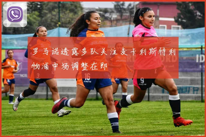 罗马诺透露多队关注麦卡利斯特利物浦中场调整在即