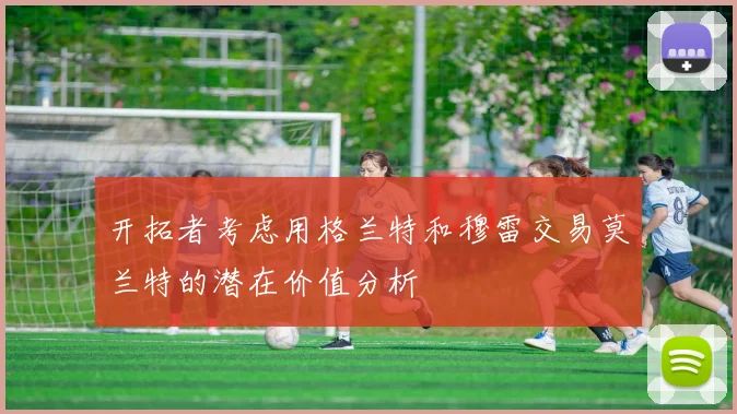 开拓者考虑用格兰特和穆雷交易莫兰特的潜在价值分析