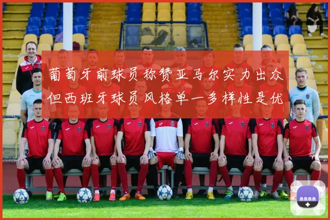 葡萄牙前球员称赞亚马尔实力出众但西班牙球员风格单一多样性是优势