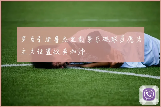 罗马引进鲁杰里前景乐观球员愿为主力位置投奔加帅