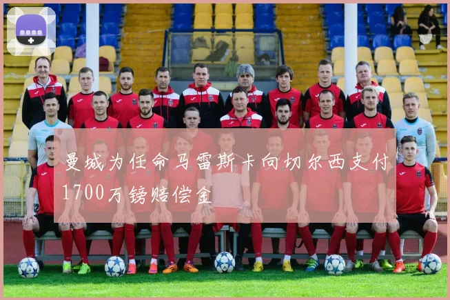 曼城为任命马雷斯卡向切尔西支付1700万镑赔偿金