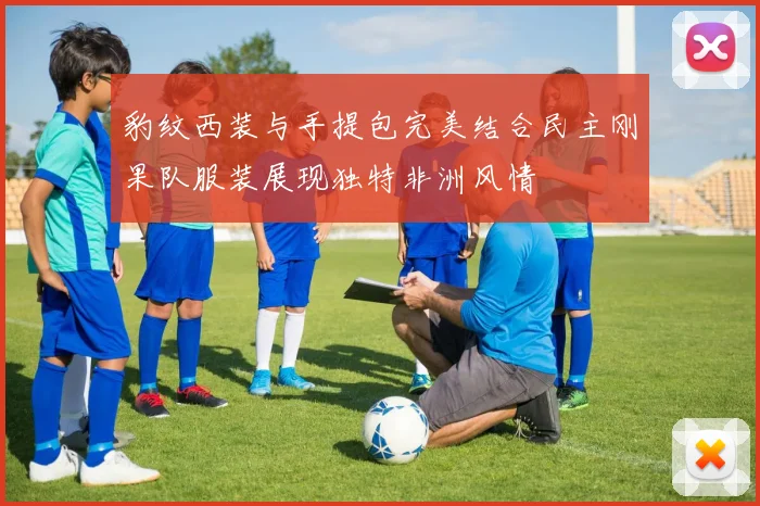 豹纹西装与手提包完美结合民主刚果队服装展现独特非洲风情